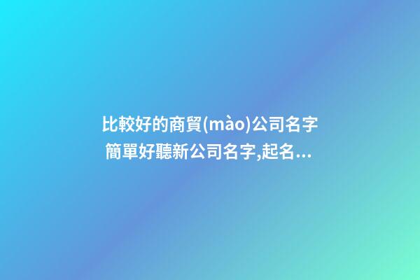 比較好的商貿(mào)公司名字 簡單好聽新公司名字,起名之家-第1張-公司起名-玄機(jī)派